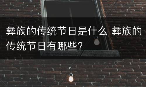 彝族的传统节日是什么 彝族的传统节日有哪些?