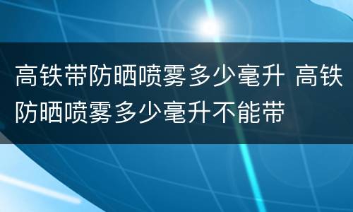 高铁带防晒喷雾多少毫升 高铁防晒喷雾多少毫升不能带