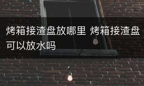 烤箱接渣盘放哪里 烤箱接渣盘可以放水吗