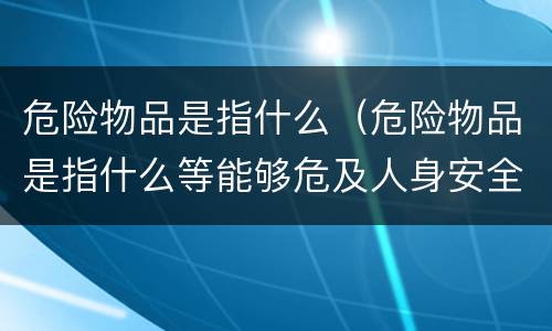 危险物品是指什么（危险物品是指什么等能够危及人身安全和财产安全的物品）