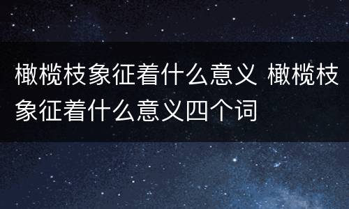 橄榄枝象征着什么意义 橄榄枝象征着什么意义四个词