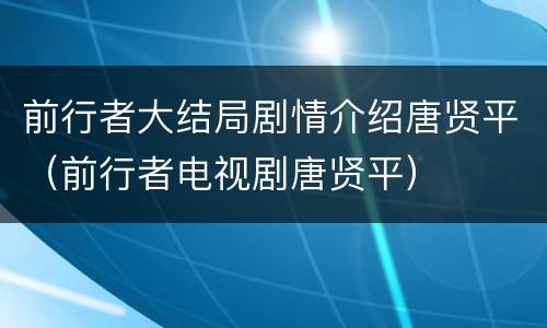 前行者大结局剧情介绍唐贤平（前行者电视剧唐贤平）