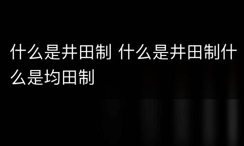 什么是井田制 什么是井田制什么是均田制