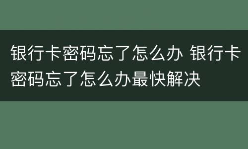 银行卡密码忘了怎么办 银行卡密码忘了怎么办最快解决