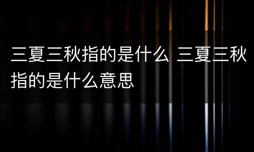 三夏三秋指的是什么 三夏三秋指的是什么意思