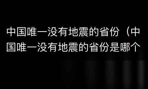 中国唯一没有地震的省份（中国唯一没有地震的省份是哪个）