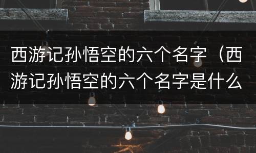 西游记孙悟空的六个名字（西游记孙悟空的六个名字是什么）