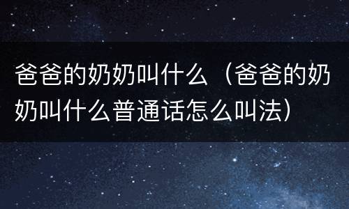 爸爸的奶奶叫什么（爸爸的奶奶叫什么普通话怎么叫法）