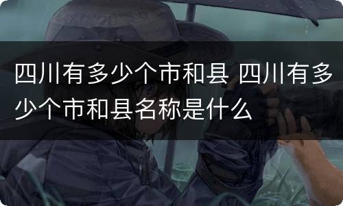 四川有多少个市和县 四川有多少个市和县名称是什么