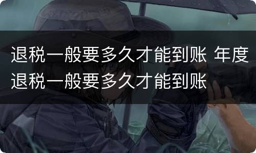 退税一般要多久才能到账 年度退税一般要多久才能到账