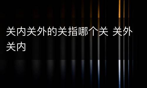 关内关外的关指哪个关 关外 关内