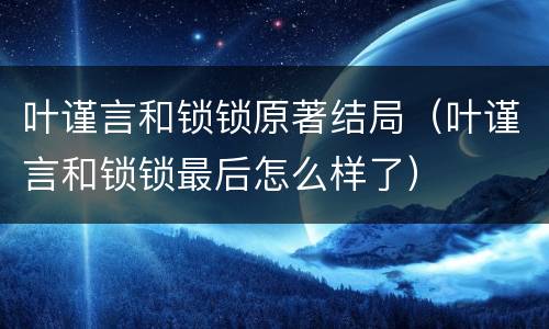 叶谨言和锁锁原著结局（叶谨言和锁锁最后怎么样了）