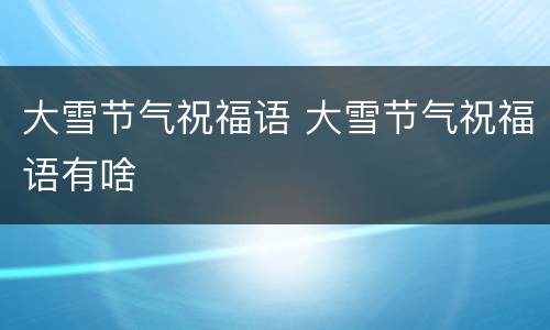 大雪节气祝福语 大雪节气祝福语有啥