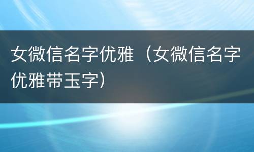 女微信名字优雅（女微信名字优雅带玉字）