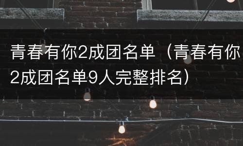 青春有你2成团名单（青春有你2成团名单9人完整排名）