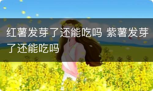 红薯发芽了还能吃吗 紫薯发芽了还能吃吗