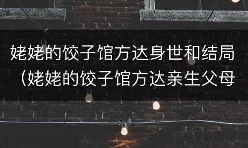 姥姥的饺子馆方达身世和结局（姥姥的饺子馆方达亲生父母找来第几集）