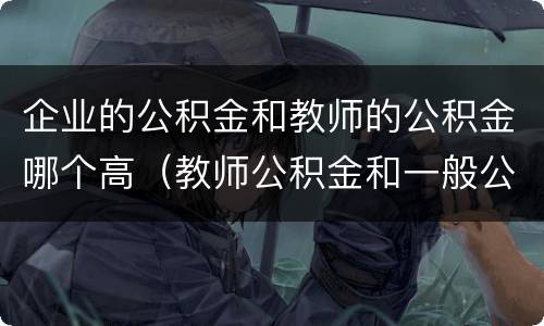 企业的公积金和教师的公积金哪个高（教师公积金和一般公司比较）