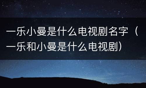 一乐小曼是什么电视剧名字（一乐和小曼是什么电视剧）