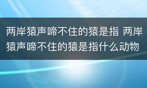 两岸猿声啼不住的猿是指 两岸猿声啼不住的猿是指什么动物