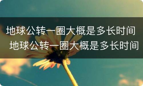 地球公转一圈大概是多长时间 地球公转一圈大概是多长时间是一天还是一年