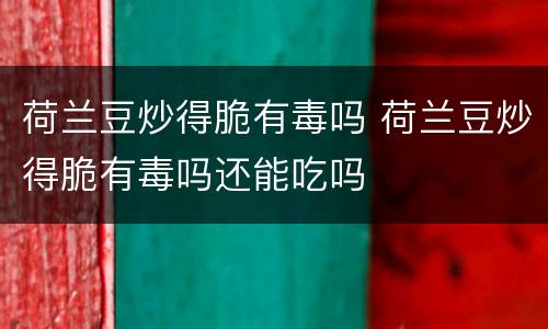 荷兰豆炒得脆有毒吗 荷兰豆炒得脆有毒吗还能吃吗