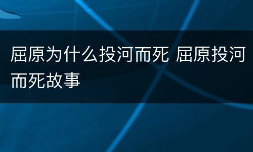 屈原为什么投河而死 屈原投河而死故事