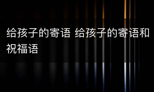 给孩子的寄语 给孩子的寄语和祝福语