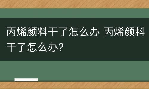 丙烯颜料干了怎么办 丙烯颜料干了怎么办?