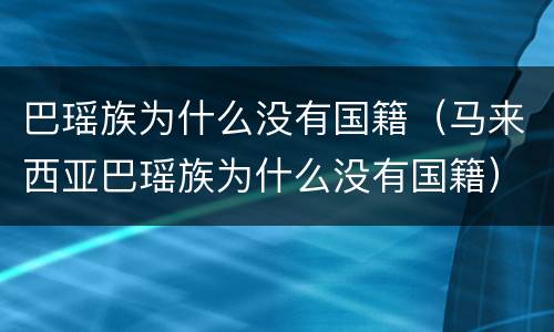 巴瑶族为什么没有国籍（马来西亚巴瑶族为什么没有国籍）