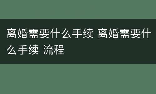 离婚需要什么手续 离婚需要什么手续 流程