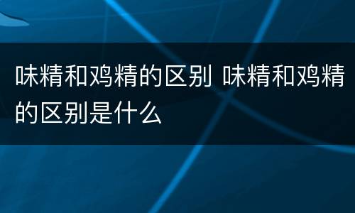 味精和鸡精的区别 味精和鸡精的区别是什么