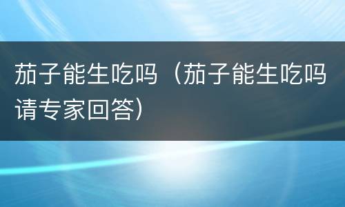 茄子能生吃吗（茄子能生吃吗请专家回答）