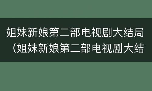 姐妹新娘第二部电视剧大结局（姐妹新娘第二部电视剧大结局是什么）