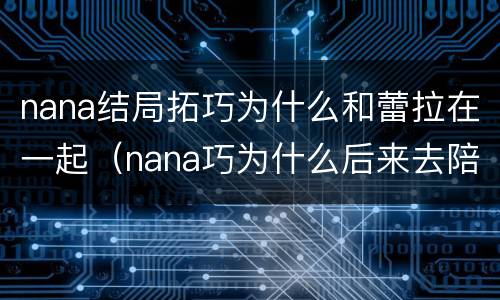 nana结局拓巧为什么和蕾拉在一起（nana巧为什么后来去陪蕾拉）