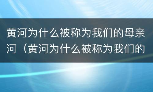 黄河为什么被称为我们的母亲河（黄河为什么被称为我们的母亲河画图）