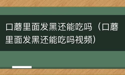 口蘑里面发黑还能吃吗（口蘑里面发黑还能吃吗视频）