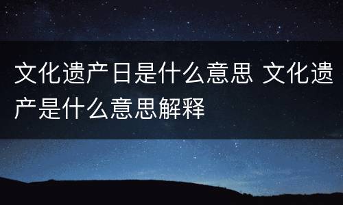 文化遗产日是什么意思 文化遗产是什么意思解释