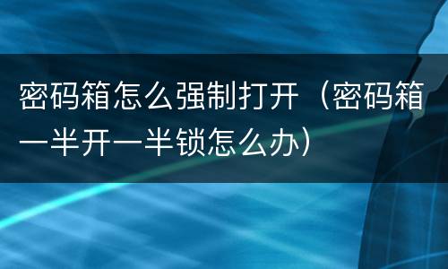 密码箱怎么强制打开（密码箱一半开一半锁怎么办）