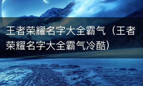 王者荣耀名字大全霸气（王者荣耀名字大全霸气冷酷）