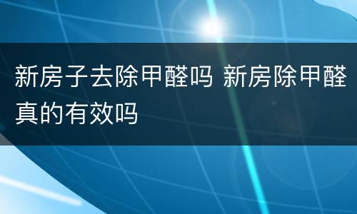 新房子去除甲醛吗 新房除甲醛真的有效吗