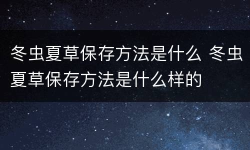 冬虫夏草保存方法是什么 冬虫夏草保存方法是什么样的