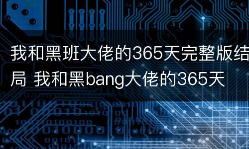 我和黑班大佬的365天完整版结局 我和黑bang大佬的365天