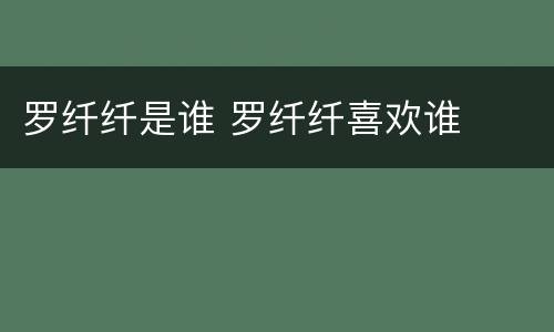 罗纤纤是谁 罗纤纤喜欢谁