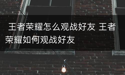  王者荣耀怎么观战好友 王者荣耀如何观战好友