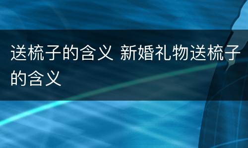 送梳子的含义 新婚礼物送梳子的含义