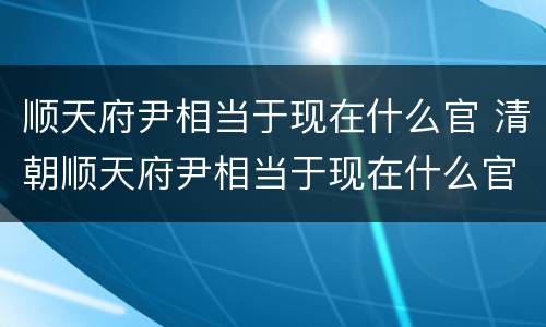 顺天府尹相当于现在什么官 清朝顺天府尹相当于现在什么官