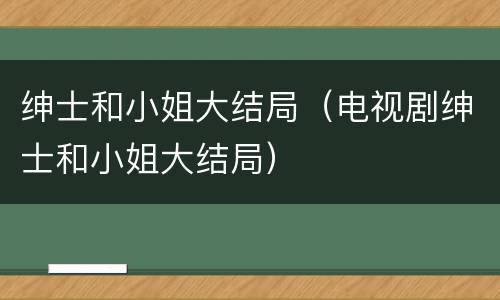 绅士和小姐大结局（电视剧绅士和小姐大结局）