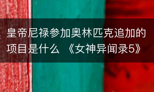 皇帝尼禄参加奥林匹克追加的项目是什么 《女神异闻录5》尼禄追加的什么项目