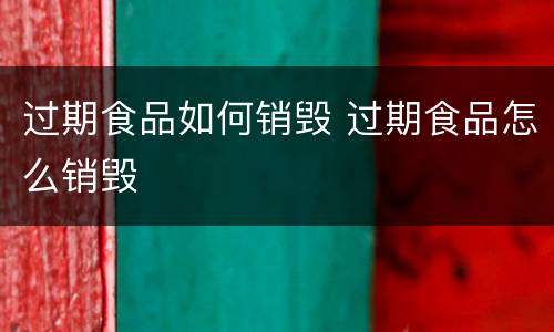 过期食品如何销毁 过期食品怎么销毁